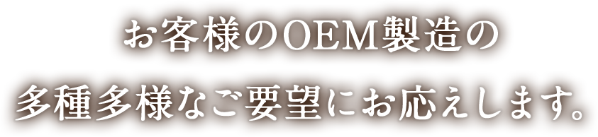 お客様のOEM製造の多種多様なご要望にお応えします。